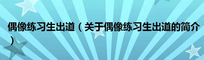 偶像練習生出道（關(guān)于偶像練習生出道的簡介）