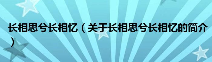 長(zhǎng)相思兮長(zhǎng)相憶（關(guān)于長(zhǎng)相思兮長(zhǎng)相憶的簡(jiǎn)介）