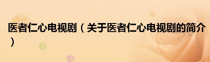 醫(yī)者仁心電視?。P(guān)于醫(yī)者仁心電視劇的簡介）