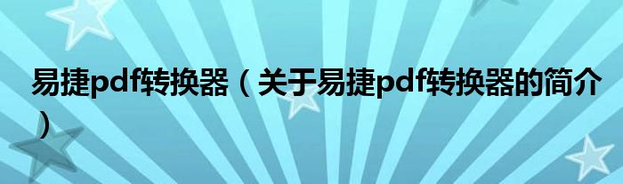 易捷pdf轉(zhuǎn)換器（關(guān)于易捷pdf轉(zhuǎn)換器的簡(jiǎn)介）