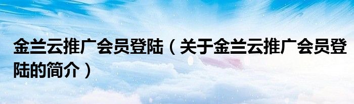 金蘭云推廣會員登陸（關于金蘭云推廣會員登陸的簡介）