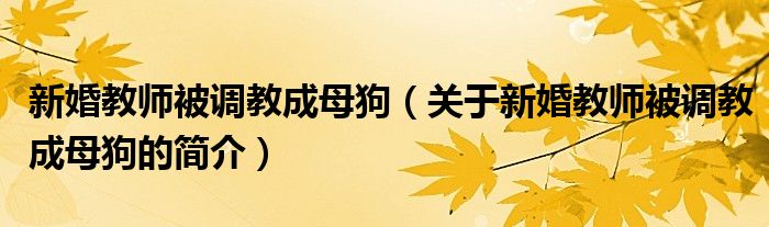 新婚教師被調(diào)教成母狗（關(guān)于新婚教師被調(diào)教成母狗的簡(jiǎn)介）