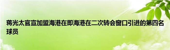 蔣光太官宣加盟海港在即海港在二次轉(zhuǎn)會窗口引進(jìn)的第四名球員