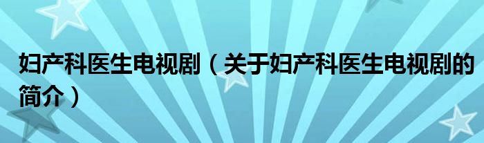 婦產(chǎn)科醫(yī)生電視?。P(guān)于婦產(chǎn)科醫(yī)生電視劇的簡介）