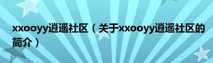 xxooyy逍遙社區(qū)（關(guān)于xxooyy逍遙社區(qū)的簡介）