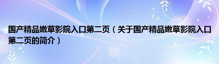 國產(chǎn)精品嫩草影院入口第二頁（關(guān)于國產(chǎn)精品嫩草影院入口第二頁的簡介）