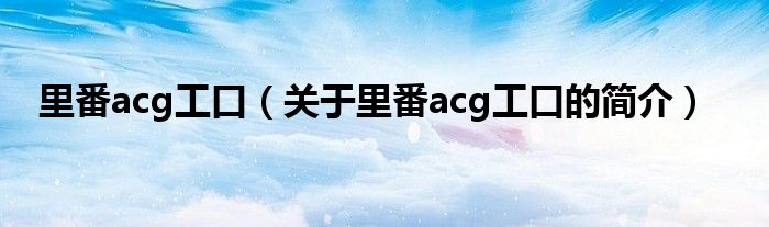 里番acg工口（關(guān)于里番acg工口的簡(jiǎn)介）