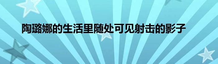 陶璐娜的生活里隨處可見(jiàn)射擊的影子