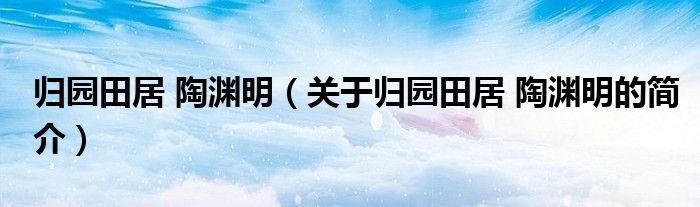 歸園田居 陶淵明（關(guān)于歸園田居 陶淵明的簡(jiǎn)介）