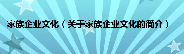 家族企業(yè)文化（關(guān)于家族企業(yè)文化的簡(jiǎn)介）