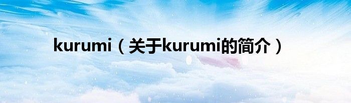 kurumi（關(guān)于kurumi的簡(jiǎn)介）