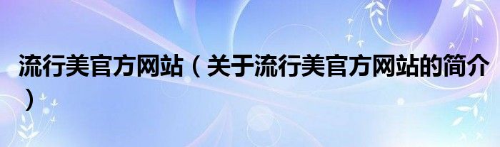 流行美官方網(wǎng)站（關于流行美官方網(wǎng)站的簡介）