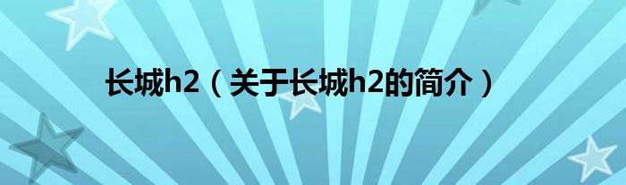 長(zhǎng)城h2（關(guān)于長(zhǎng)城h2的簡(jiǎn)介）