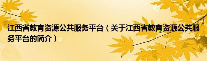 江西省教育資源公共服務(wù)平臺(tái)（關(guān)于江西省教育資源公共服務(wù)平臺(tái)的簡(jiǎn)介）