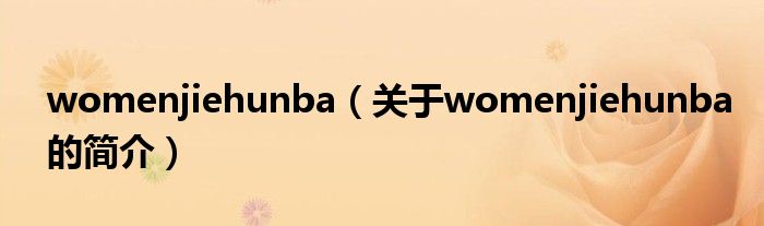 womenjiehunba（關(guān)于womenjiehunba的簡(jiǎn)介）