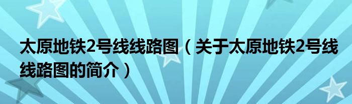 太原地鐵2號(hào)線線路圖（關(guān)于太原地鐵2號(hào)線線路圖的簡(jiǎn)介）