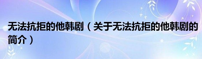 無法抗拒的他韓劇（關(guān)于無法抗拒的他韓劇的簡介）