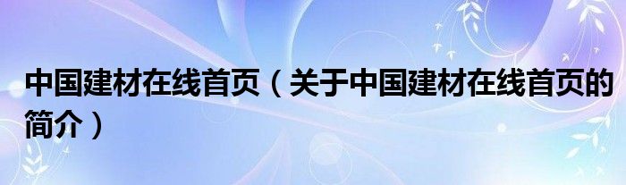 中國建材在線首頁（關于中國建材在線首頁的簡介）