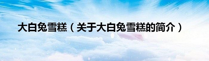 大白兔雪糕（關(guān)于大白兔雪糕的簡(jiǎn)介）