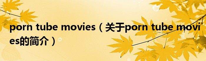 porn tube movies（關(guān)于porn tube movies的簡(jiǎn)介）