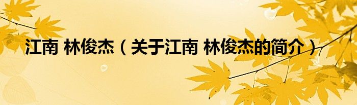 江南 林俊杰（關(guān)于江南 林俊杰的簡(jiǎn)介）