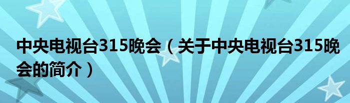 中央電視臺315晚會（關于中央電視臺315晚會的簡介）