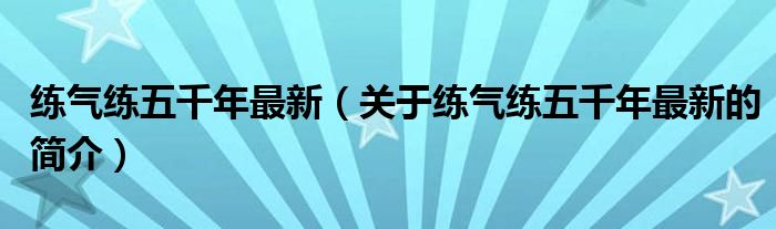 練氣練五千年最新（關(guān)于練氣練五千年最新的簡(jiǎn)介）