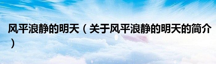 風(fēng)平浪靜的明天（關(guān)于風(fēng)平浪靜的明天的簡(jiǎn)介）