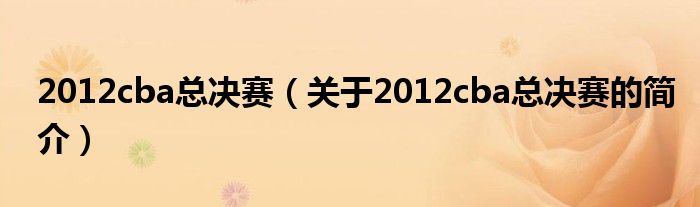 2012cba總決賽（關(guān)于2012cba總決賽的簡(jiǎn)介）