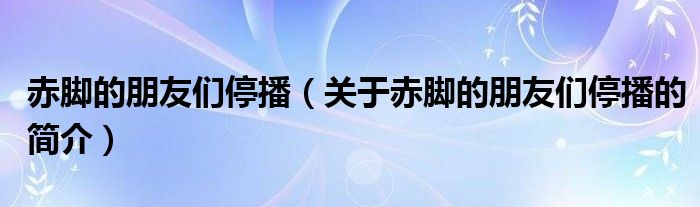 赤腳的朋友們停播（關(guān)于赤腳的朋友們停播的簡(jiǎn)介）