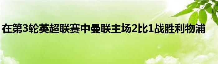 在第3輪英超聯(lián)賽中曼聯(lián)主場(chǎng)2比1戰(zhàn)勝利物浦