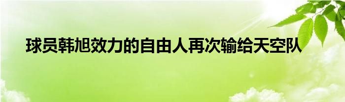 球員韓旭效力的自由人再次輸給天空隊