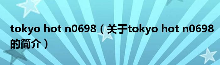 tokyo hot n0698（關(guān)于tokyo hot n0698的簡介）