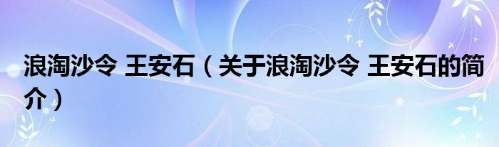 浪淘沙令 王安石（關(guān)于浪淘沙令 王安石的簡介）