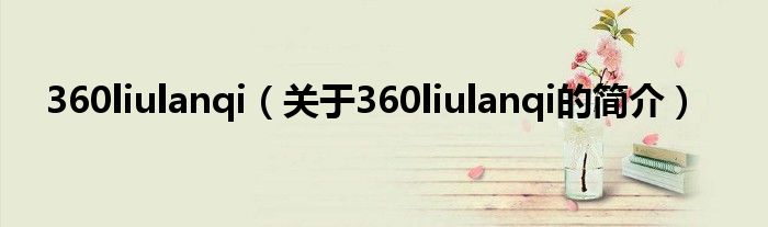 360liulanqi（關(guān)于360liulanqi的簡介）