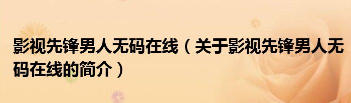 影視先鋒男人無(wú)碼在線（關(guān)于影視先鋒男人無(wú)碼在線的簡(jiǎn)介）