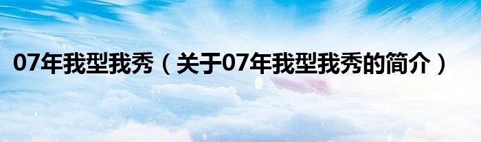 07年我型我秀（關(guān)于07年我型我秀的簡介）