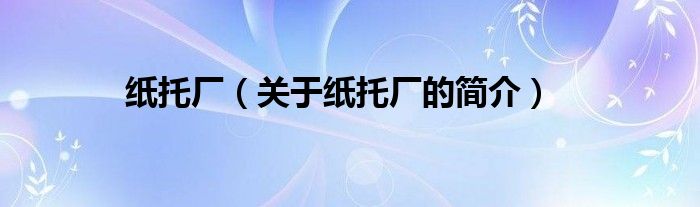 紙托廠（關(guān)于紙托廠的簡(jiǎn)介）