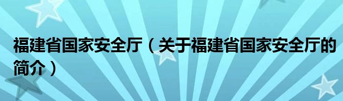 福建省國家安全廳（關于福建省國家安全廳的簡介）