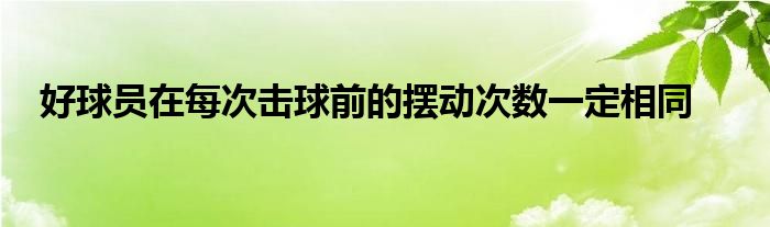 好球員在每次擊球前的擺動次數(shù)一定相同