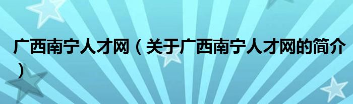 廣西南寧人才網(wǎng)（關(guān)于廣西南寧人才網(wǎng)的簡介）