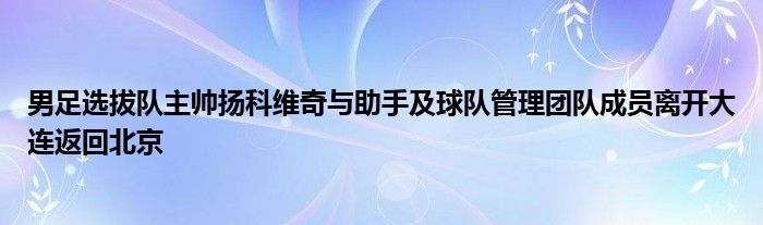 男足選拔隊(duì)主帥揚(yáng)科維奇與助手及球隊(duì)管理團(tuán)隊(duì)成員離開(kāi)大連返回北京