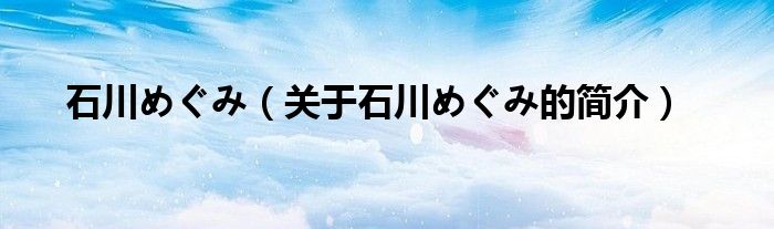 石川めぐみ（關(guān)于石川めぐみ的簡介）