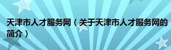 天津市人才服務(wù)網(wǎng)（關(guān)于天津市人才服務(wù)網(wǎng)的簡(jiǎn)介）