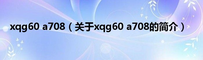 xqg60 a708（關(guān)于xqg60 a708的簡介）