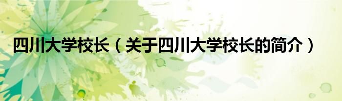 四川大學(xué)校長(zhǎng)（關(guān)于四川大學(xué)校長(zhǎng)的簡(jiǎn)介）