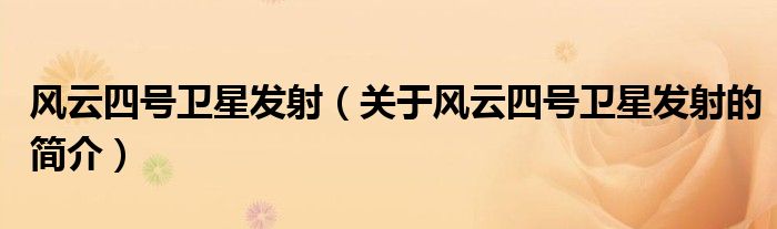 風(fēng)云四號(hào)衛(wèi)星發(fā)射（關(guān)于風(fēng)云四號(hào)衛(wèi)星發(fā)射的簡(jiǎn)介）