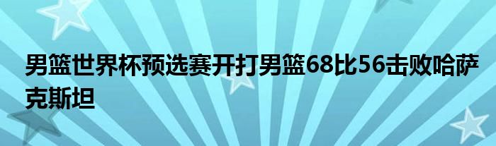 男籃世界杯預(yù)選賽開打男籃68比56擊敗哈薩克斯坦