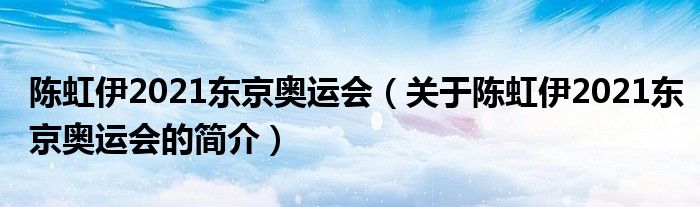 陳虹伊2021東京奧運(yùn)會(huì)（關(guān)于陳虹伊2021東京奧運(yùn)會(huì)的簡(jiǎn)介）