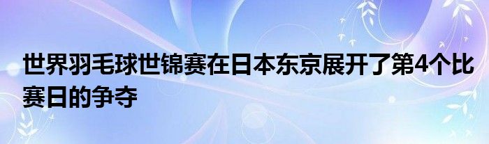 世界羽毛球世錦賽在日本東京展開(kāi)了第4個(gè)比賽日的爭(zhēng)奪